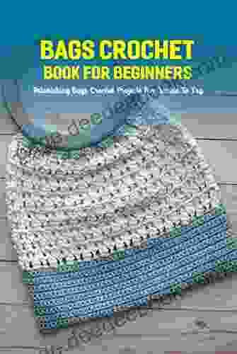 Bags Crochet For Beginners: Astonishing Bags Crochet Projects For Newbie To Try