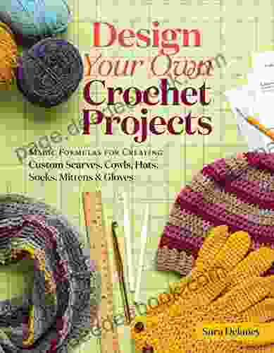 Design Your Own Crochet Projects: Magic Formulas For Creating Custom Scarves Cowls Hats Socks Mittens Gloves