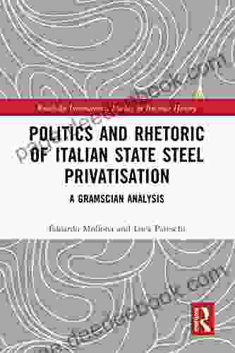 Politics And Rhetoric Of Italian State Steel Privatisation: A Gramscian Analysis (Routledge International Studies In Business History)