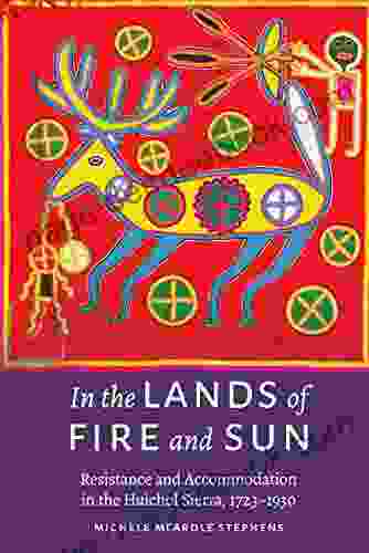 In The Lands Of Fire And Sun: Resistance And Accommodation In The Huichol Sierra 1723 1930