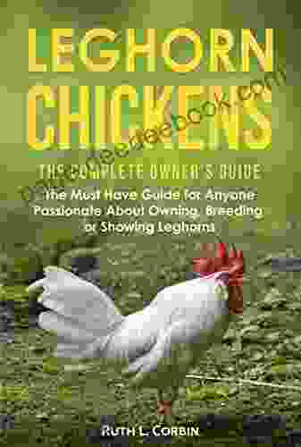 Leghorn Chickens The Complete Owner S Guide: The Must Have Guide For Anyone Passionate About Owning Breeding Or Showing Leghorns