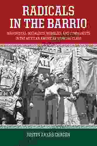 Radicals In The Barrio: Magonistas Socialists Wobblies And Communists In The Mexican American Working Class