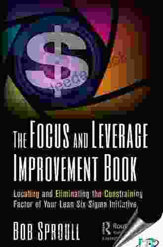 The Focus and Leverage Improvement Book: Locating and Eliminating the Constraining Factor of Your Lean Six Sigma Initiative